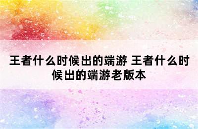 王者什么时候出的端游 王者什么时候出的端游老版本